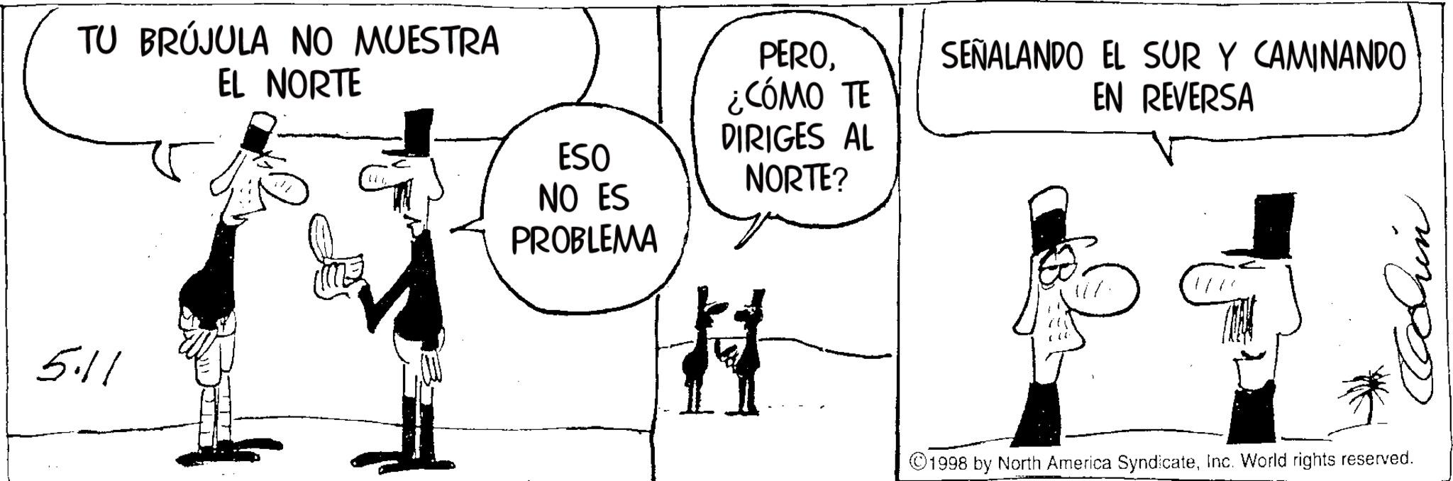 Photo caption OCR: TU BRÚJULA NO MUESTRA EL NORTE 5.11 PERO¿CÓMO TE DIRIGES AL ESO NO ES NORTE? PROBLEMA SEÑALANDO EL SUR Y CAMINANDO EN REVERSA ©1998 by North America SyndicateInc. World rights reserved. TU BRÚJULA NO MUESTRA EL NORTE 5.11 PERO¿ CÓMO TE DIRIGES AL ESO NO ES NORTE ? PROBLEMA SEÑALANDO EL SUR Y CAMINANDO EN REVERSA © 1998 by North America SyndicateInc. World rights reserved .