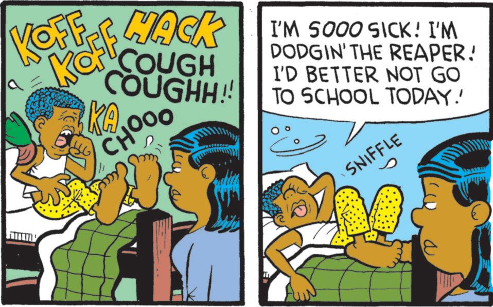 Child OCR: ?? KOFFEE WACK COUGH COUGHH!! KA CHOOO I'M 5000 SICK! I'M DODGIN' THE REAPER! I'D BETTER NOT GO TO SCHOOL TODAY! SNIFFLE ?? KOFFEE WACK COUGH COUGHH !! KA CHOOO I'M 5000 SICK ! I'M DODGIN ' THE REAPER ! I'D BETTER NOT GO TO SCHOOL TODAY ! SNIFFLE