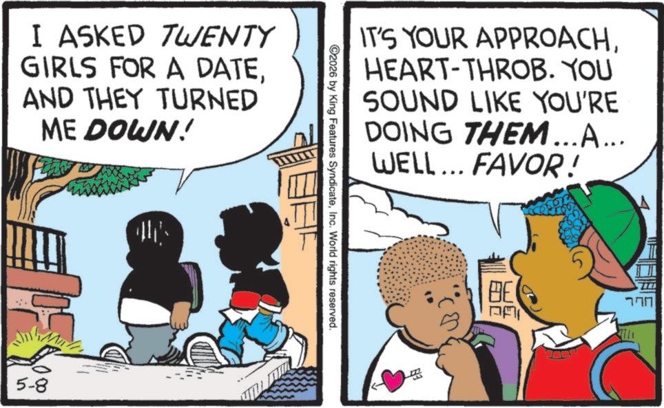 Comics OCR: I ASKED TWENTY GIRLS FOR A DATEAND THEY TURNED ME DOWN! 5-8 IT'S YOUR APPROACHHEART-THROB. YOU SOUND LIKE YOU'RE DOING THEM...A... WELL... FAVOR! ©2026 by King Features SyndicateInc. World rights reserved. BE DA ?? I ASKED TWENTY GIRLS FOR A DATEAND THEY TURNED ME DOWN ! 5-8 IT'S YOUR APPROACHHEART - THROB . YOU SOUND LIKE YOU'RE DOING THEM ... A ... WELL ... FAVOR ! © 2026 by King Features SyndicateInc. World rights reserved . BE DA ??