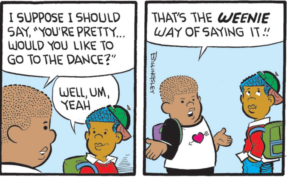 Fiction OCR: I SUPPOSE I SHOULD SAY"YOU'RE PRETTY... WOULD YOU LIKE TO GO TO THE DANCE?” WELLYEAH BILLINGSLEY THAT'S THE WEENIE WAY OF SAYING IT!! 8000 I SUPPOSE I SHOULD SAY" YOU'RE PRETTY ... WOULD YOU LIKE TO GO TO THE DANCE ? ” WELLYEAH BILLINGSLEY THAT'S THE WEENIE WAY OF SAYING IT !! 8000