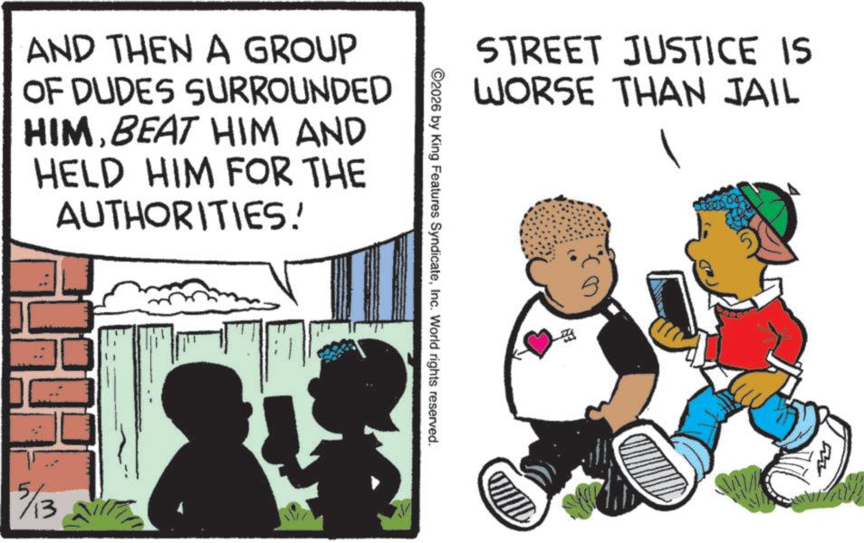 Fictional character OCR: AND THEN A GROUP OF DUDES SURROUNDED HIMBEAT HIM AND HELD HIM FOR THE AUTHORITIES! 5/13 STREET JUSTICE IS WORSE THAN JAIL ©2026 by King Features SyndicateInc. World rights reserved. AND THEN A GROUP OF DUDES SURROUNDED HIMBEAT HIM AND HELD HIM FOR THE AUTHORITIES ! 5/13 STREET JUSTICE IS WORSE THAN JAIL © 2026 by King Features SyndicateInc. World rights reserved .