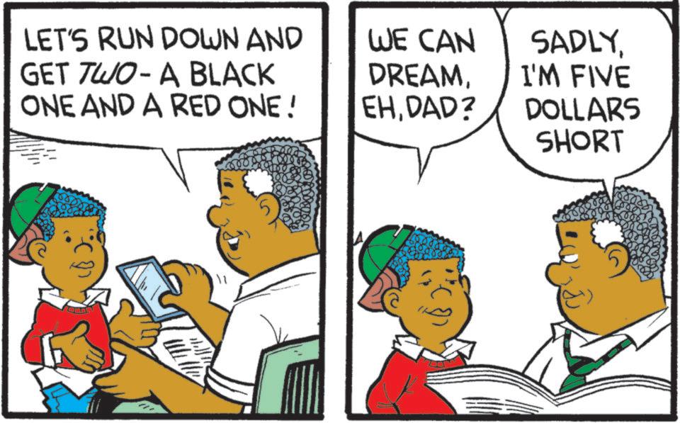Animated cartoon OCR: LET'S RUN DOWN AND GET TWO-A BLACK ONE AND A RED ONE! WE CAN DREAMDAD? SADLYI'M FIVE DOLLARS SHORT LET'S RUN DOWN AND GET TWO - A BLACK ONE AND A RED ONE ! WE CAN DREAMDAD ? SADLYI'M FIVE DOLLARS SHORT