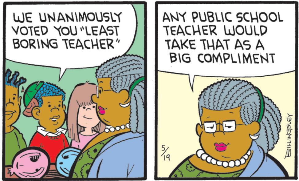 Comics OCR: WE UNANIMOUSLY VOTED YOU "LEAST BORING TEACHER" ANY PUBLIC SCHOOL TEACHER WOULD TAKE THAT AS A BIG COMPLIMENT 19 BILLINGSLEY WE UNANIMOUSLY VOTED YOU " LEAST BORING TEACHER " ANY PUBLIC SCHOOL TEACHER WOULD TAKE THAT AS A BIG COMPLIMENT 19 BILLINGSLEY