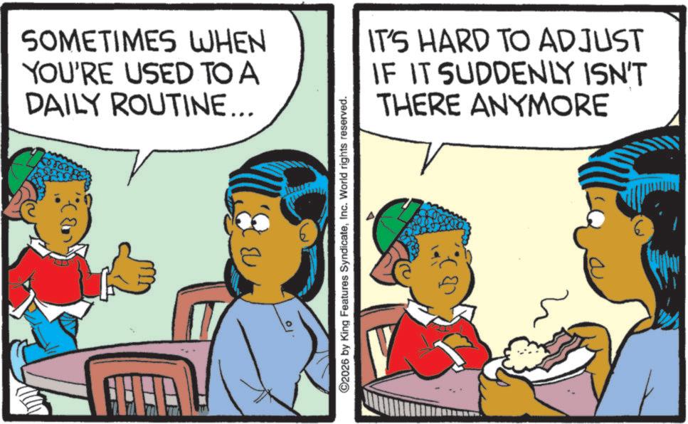Comic book OCR: SOMETIMES WHEN YOU'RE USED TO A DAILY ROUTINE... E ©2026 by King Features SyndicateInc. World rights reserved. IT'S HARD TO ADJUST IF IT SUDDENLY ISN'T THERE ANYMORE SOMETIMES WHEN YOU'RE USED TO A DAILY ROUTINE ... E © 2026 by King Features SyndicateInc. World rights reserved . IT'S HARD TO ADJUST IF IT SUDDENLY ISN'T THERE ANYMORE