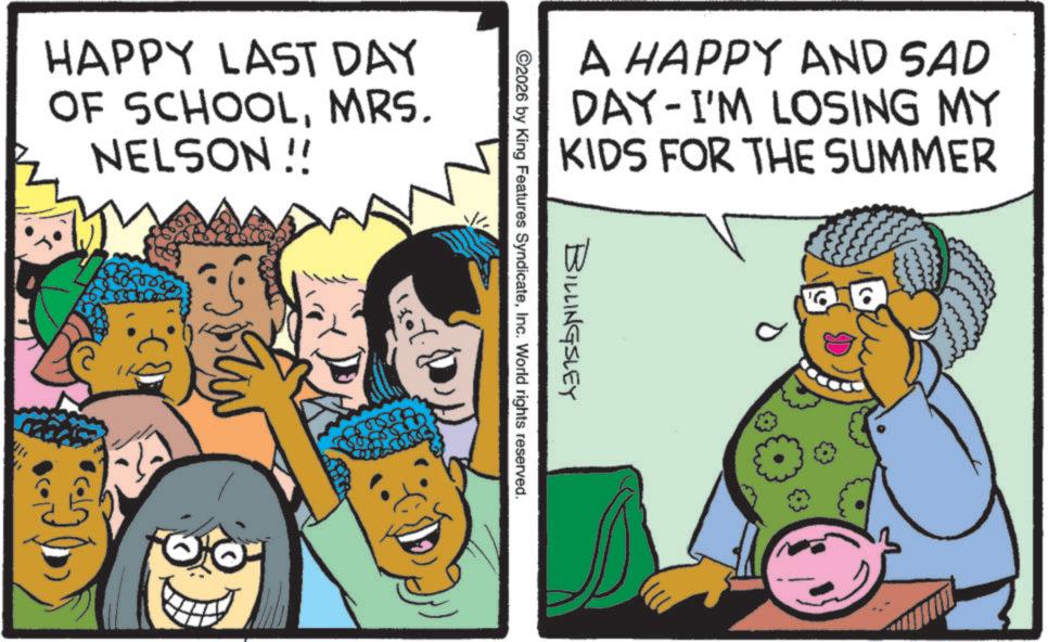 Publication OCR: HAPPY LAST DAY OF SCHOOLMRS. NELSON !! A HAPPY AND SAD DAY I'M LOSING MY KIDS FOR THE SUMMER BILLINGSLEY 2026 by King Features SyndicateInc. World rights reserved. HAPPY LAST DAY OF SCHOOLMRS . NELSON !! A HAPPY AND SAD DAY I'M LOSING MY KIDS FOR THE SUMMER BILLINGSLEY 2026 by King Features SyndicateInc. World rights reserved .