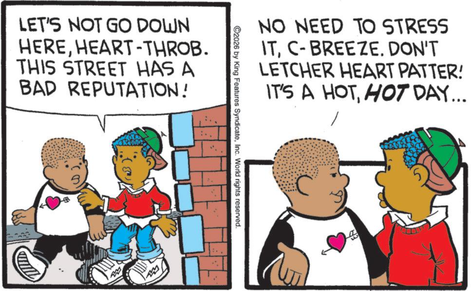 Fiction OCR: LET'S NOT GO DOWN HEREHEART-THROB. THIS STREET HAS A BAD REPUTATION! NO NEED TO STRESS ITC-BREEZE. DON'T LETCHER HEART PATTER! IT'S A HOTHOT DAY... 2026 by King Features SyndicateInc. World rights reserved. 4 LET'S NOT GO DOWN HEREHEART - THROB . THIS STREET HAS A BAD REPUTATION ! NO NEED TO STRESS ITC - BREEZE . DON'T LETCHER HEART PATTER ! IT'S A HOTHOT DAY ... 2026 by King Features SyndicateInc. World rights reserved . 4