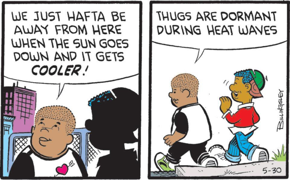 Animation OCR: WE JUST HAFTA BE AWAY FROM HERE WHEN THE SUN GOES DOWN AND IT GETS COOLER! THUGS ARE DORMANT DURING HEAT WAVES 5-30 BILLINGSLEY WE JUST HAFTA BE AWAY FROM HERE WHEN THE SUN GOES DOWN AND IT GETS COOLER ! THUGS ARE DORMANT DURING HEAT WAVES 5-30 BILLINGSLEY