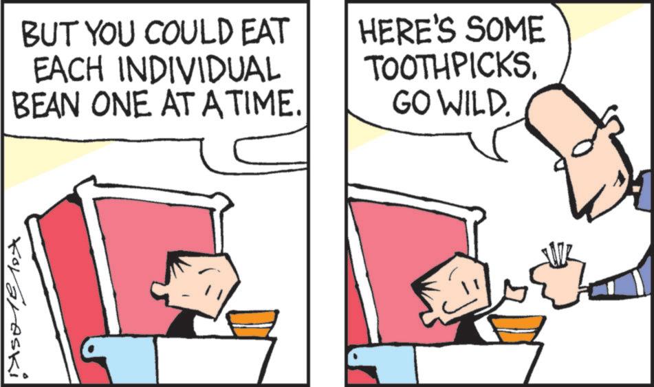 Fiction OCR: BUT YOU COULD EAT EACH INDIVIDUAL BEAN ONE AT A TIME. HERE'S SOME TOOTHPICKS. GO WILD. Koraraski BUT YOU COULD EAT EACH INDIVIDUAL BEAN ONE AT A TIME . HERE'S SOME TOOTHPICKS . GO WILD . Koraraski