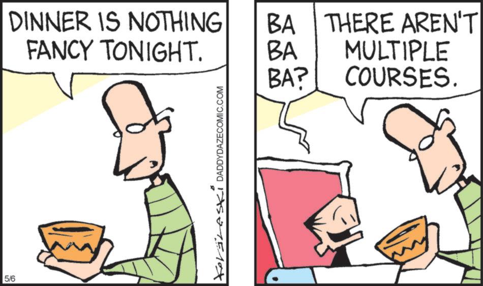Animation OCR: 5/6 DINNER IS NOTHING BA FANCY TONIGHT. BA THERE AREN'T MULTIPLE DADDYDAZECOMIC.COM BA? COURSES. 5/6 DINNER IS NOTHING BA FANCY TONIGHT . BA THERE AREN'T MULTIPLE DADDYDAZECOMIC.COM BA ? COURSES .