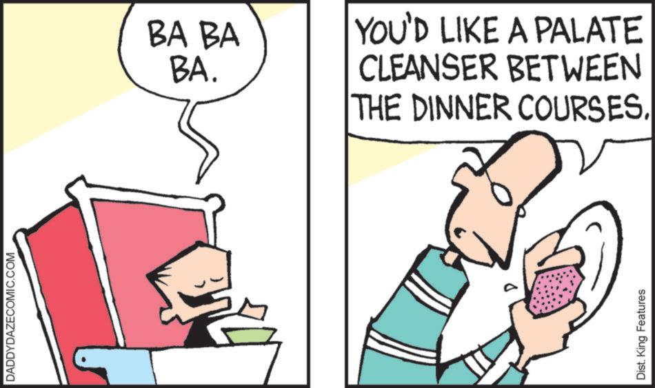 Graphics OCR: DADDYDAZECOMIC.COM BA BA BA. YOU'D LIKE A PALATE CLEANSER BETWEEN THE DINNER COURSES. Dist. King Features DADDYDAZECOMIC.COM BA BA BA . YOU'D LIKE A PALATE CLEANSER BETWEEN THE DINNER COURSES . Dist . King Features
