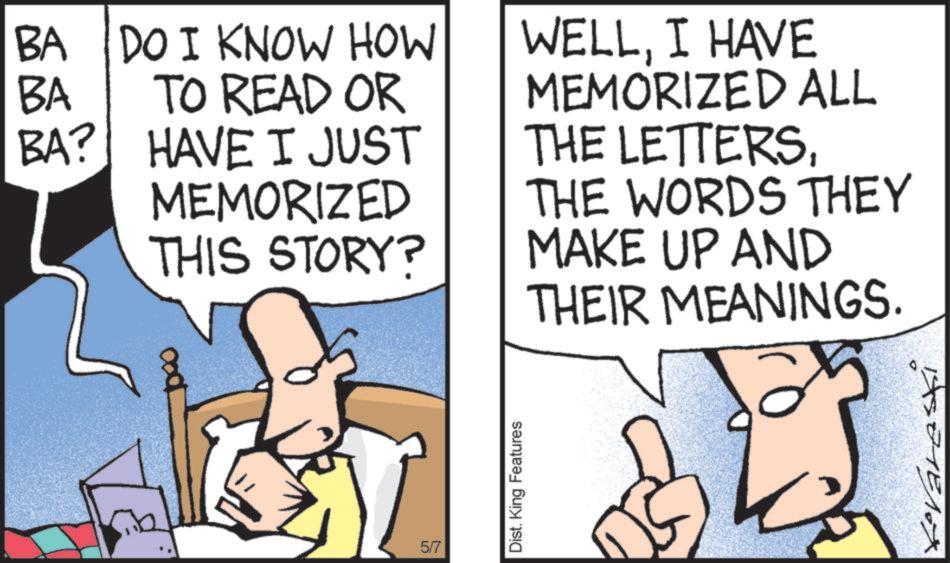 Comic book OCR: 1000 BA BA DO I KNOW HOW TO READ OR BA? HAVE I JUST MEMORIZED THIS STORY? WELLI HAVE MEMORIZED ALL THE LETTERSTHE WORDS THEY MAKE UP AND THEIR MEANINGS. 5/7 Dist. King Features Kevareski 1000 BA BA DO I KNOW HOW TO READ OR BA ? HAVE I JUST MEMORIZED THIS STORY ? WELLI HAVE MEMORIZED ALL THE LETTERSTHE WORDS THEY MAKE UP AND THEIR MEANINGS . 5/7 Dist . King Features Kevareski