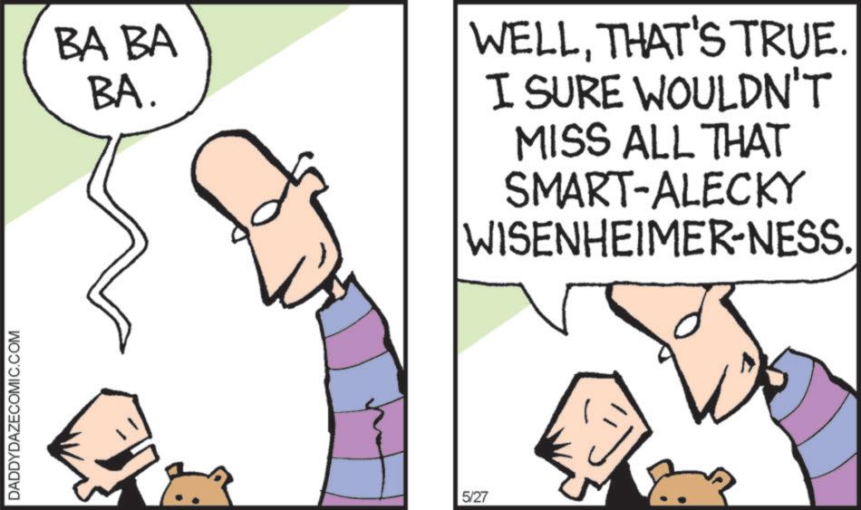 Comics OCR: DADDYDAZECOMIC.COM BA BA BA. WELLTHAT'S TRUE. I SURE WOULDN'T MISS ALL THAT SMART-ALECKY WISENHEIMER-NESS. 5/27 DADDYDAZECOMIC.COM BA BA BA . WELLTHAT'S TRUE . I SURE WOULDN'T MISS ALL THAT SMART - ALECKY WISENHEIMER - NESS . 5/27