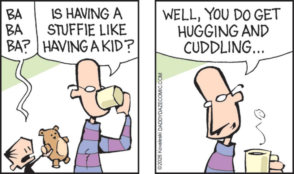 Graphics OCR: BA BA IS HAVING A STUFFIE LIKE BA? HAVING A KID? ©2026 Kovaleski DADDYDAZECOMIC.COM WELLYOU DO GET HUGGING AND CUDDLING... BA BA IS HAVING A STUFFIE LIKE BA ? HAVING A KID ? © 2026 Kovaleski DADDYDAZECOMIC.COM WELLYOU DO GET HUGGING AND CUDDLING ...