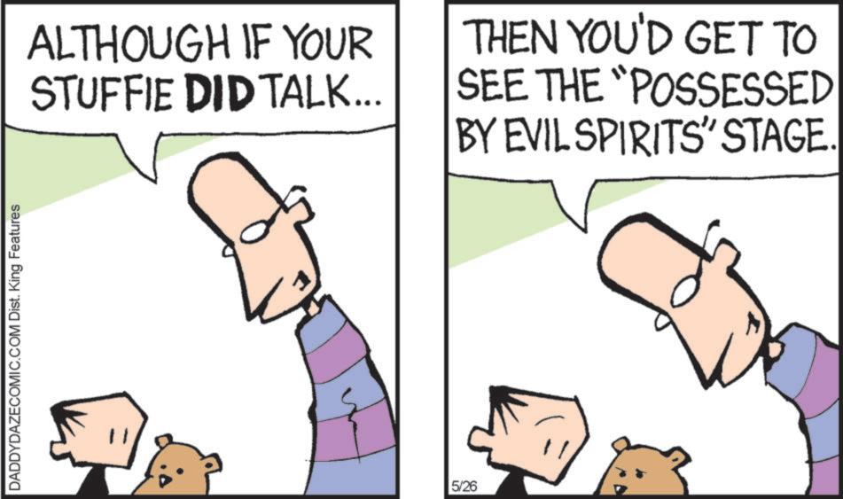 Animation OCR: DADDYDAZECOMIC.COM Dist. King Features ALTHOUGH IF YOUR STUFFIE DID TALK... THEN YOU'D GET TO SEE THE "POSSESSED BY EVIL SPIRITS' STAGE. 5/26 DADDYDAZECOMIC.COM Dist . King Features ALTHOUGH IF YOUR STUFFIE DID TALK ... THEN YOU'D GET TO SEE THE " POSSESSED BY EVIL SPIRITS ' STAGE . 5/26