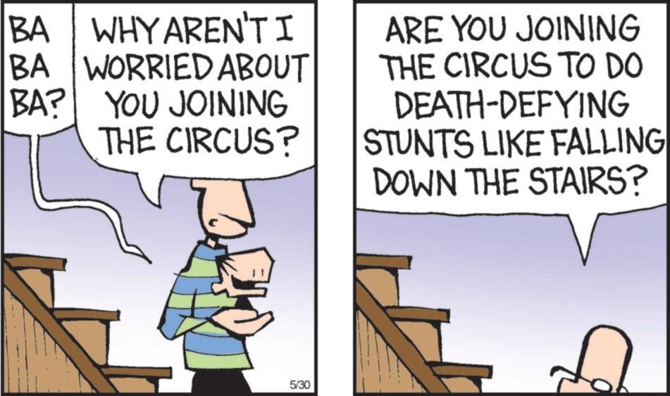 Fiction OCR: BA WHY AREN'T I BA WORRIED ABOUT BA? YOU JOINING THE CIRCUS? ARE YOU JOINING THE CIRCUS TO DO DEATH-DEFYING STUNTS LIKE FALLING DOWN THE STAIRS? 5/30 BA WHY AREN'T I BA WORRIED ABOUT BA ? YOU JOINING THE CIRCUS ? ARE YOU JOINING THE CIRCUS TO DO DEATH - DEFYING STUNTS LIKE FALLING DOWN THE STAIRS ? 5/30