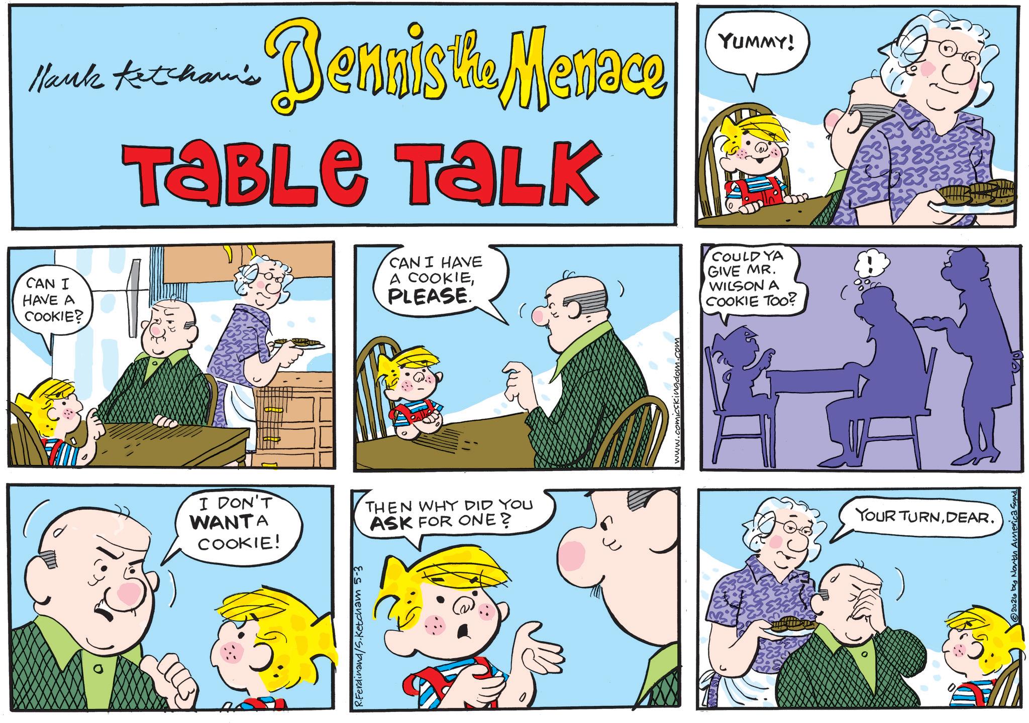 Gesture OCR: Hank Ketcham's Dennis the Menace Table TALK CAN I HAVE A COOKIE? CAN I HAVE A COOKIEPLEASE. YUMMY! COULD YA GIVE MR. WILSON A COOKIE TOO? I DON'T WANTA COOKIE! THEN WHY DID YOU ASK FOR ONE? YOUR TURNDEAR. R.Ferdinand/S.Ketcham 5-3 2026 by North Americas Hank Ketcham's Dennis the Menace Table TALK CAN I HAVE A COOKIE ? CAN I HAVE A COOKIEPLEASE . YUMMY ! COULD YA GIVE MR . WILSON A COOKIE TOO ? I DON'T WANTA COOKIE ! THEN WHY DID YOU ASK FOR ONE ? YOUR TURNDEAR . R.Ferdinand / S.Ketcham 5-3 2026 by North Americas