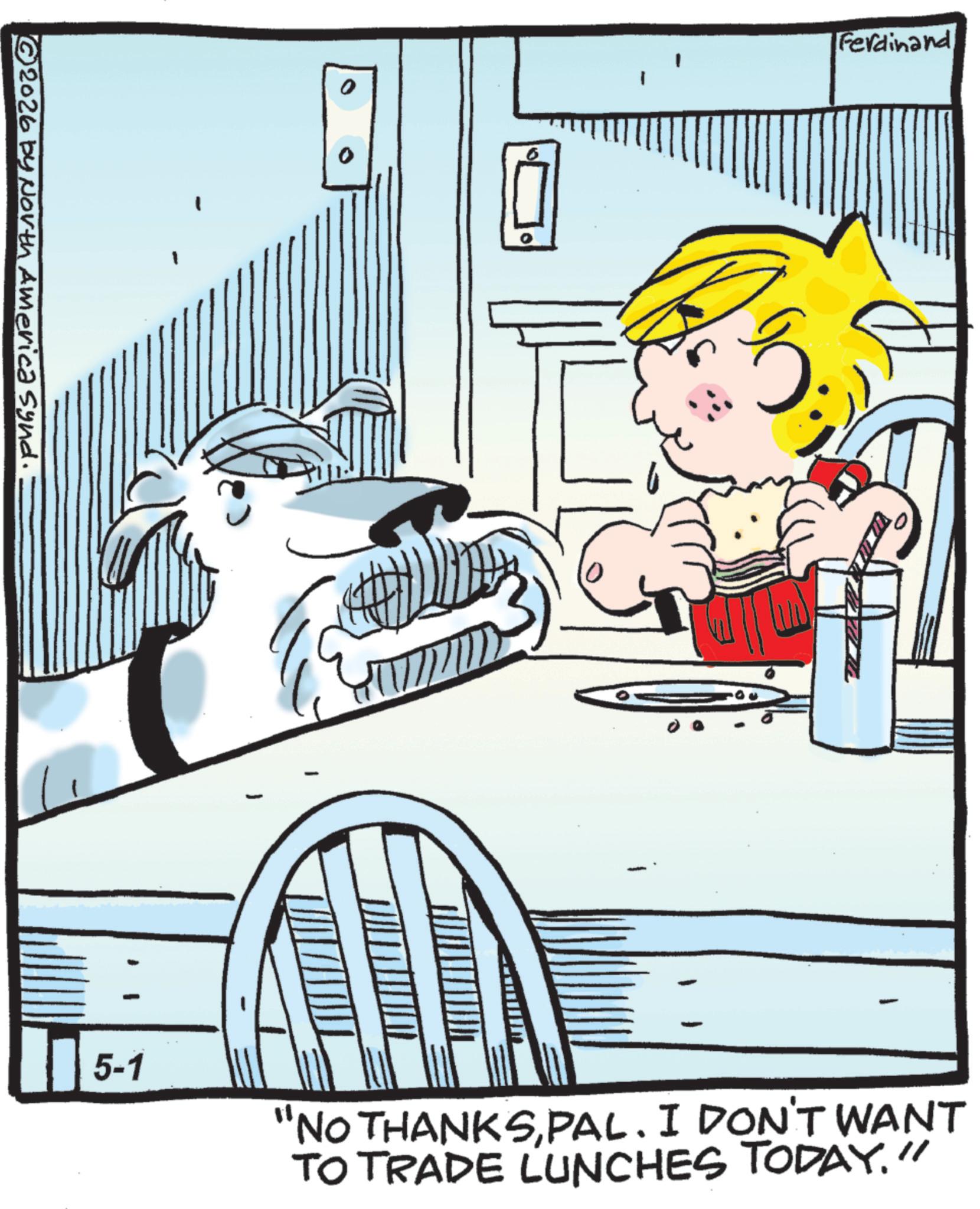 Comics OCR: 2026 by North America Synd. o 1 www Ferdinand 5-1 'NO THANKSPAL. I DON'T WANT TO TRADE LUNCHES TODAY." 2026 by North America Synd . o 1 www Ferdinand 5-1 ' NO THANKSPAL . I DON'T WANT TO TRADE LUNCHES TODAY . "