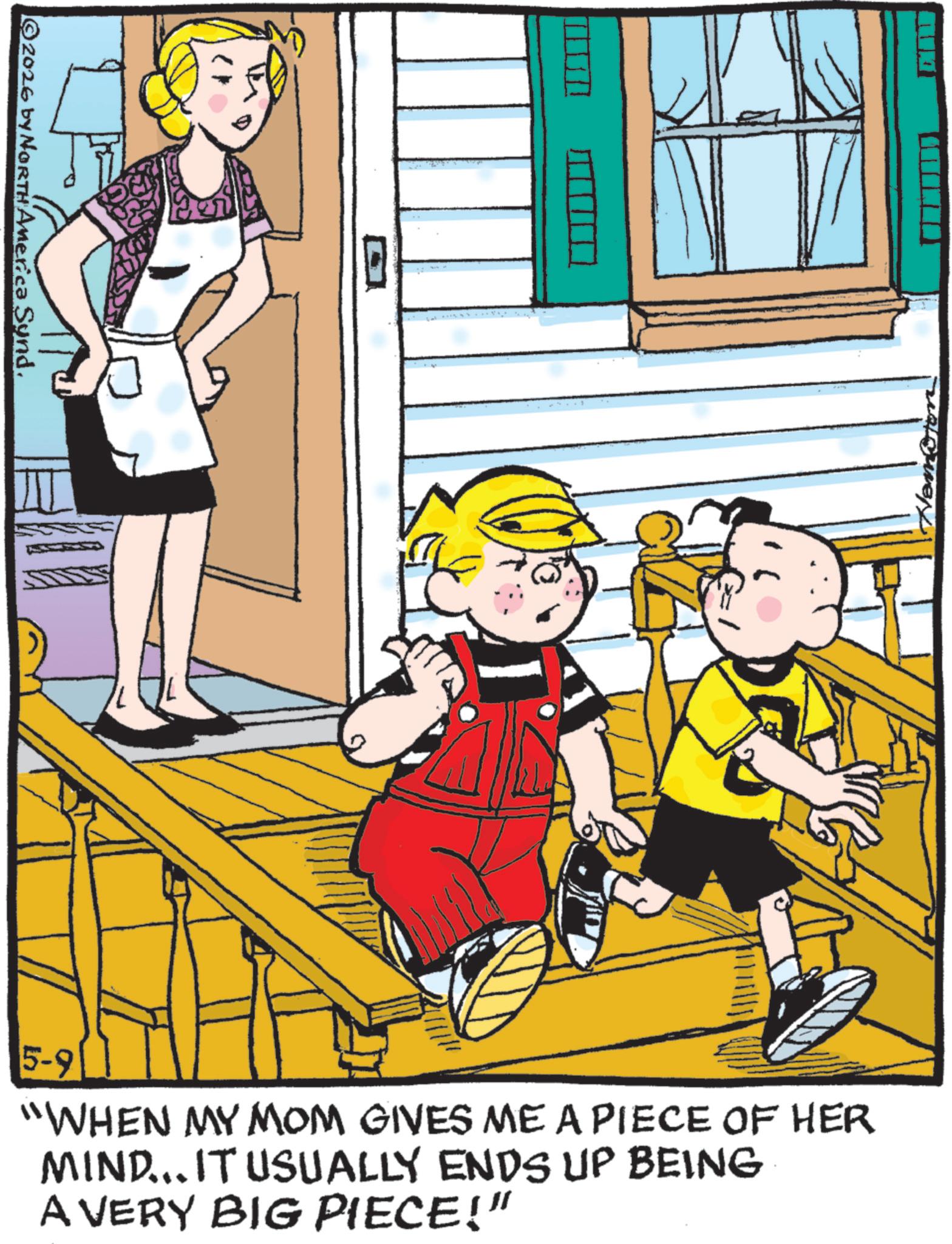 Publication OCR: ©2026 by NORTH America Synd. 5-9 "WHEN MY MOM GIVES ME A PIECE OF HER MIND... IT USUALLY ENDS UP BEING A VERY BIG PIECE!" © 2026 by NORTH America Synd . 5-9 " WHEN MY MOM GIVES ME A PIECE OF HER MIND ... IT USUALLY ENDS UP BEING A VERY BIG PIECE ! "