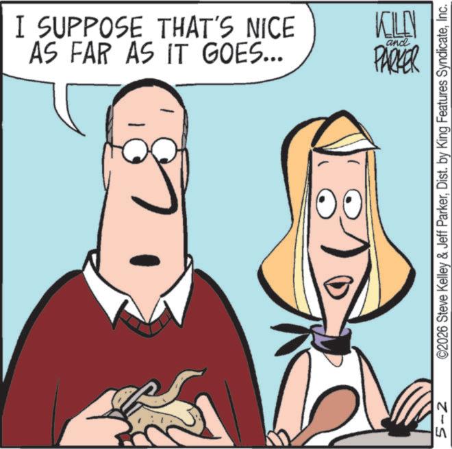Graphics OCR: I SUPPOSE THAT'S NICE AS FAR AS IT GOES... and KILL PARKER 0.0 5-2 ©2026 Steve Kelley & Jeff ParkerInc. I SUPPOSE THAT'S NICE AS FAR AS IT GOES ... and KILL PARKER 0.0 5-2 © 2026 Steve Kelley & Jeff ParkerDist . by King Features Syndicate