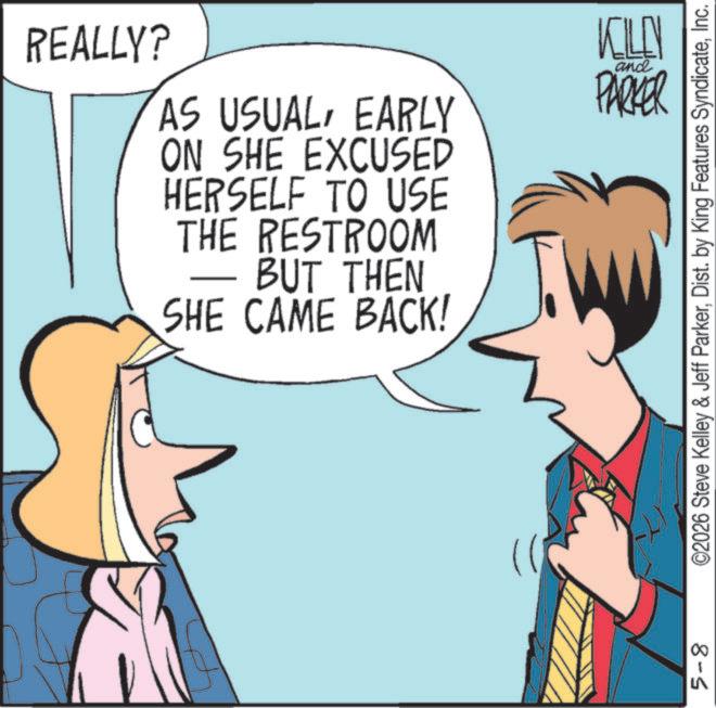 Animated cartoon OCR: REALLY? AS USUALEARLY ON SHE EXCUSED HERSELF TO USE THE RESTROOM - BUT THEN SHE CAME BACK! KILLN and PARKER 5-8 ©2026 Steve Kelley & Jeff ParkerInc. REALLY ? AS USUALEARLY ON SHE EXCUSED HERSELF TO USE THE RESTROOM - BUT THEN SHE CAME BACK ! KILLN and PARKER 5-8 © 2026 Steve Kelley & Jeff ParkerDist . by King Features Syndicate