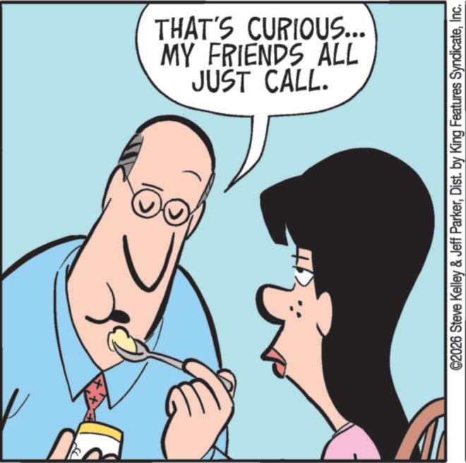 Animated cartoon OCR: JUST CALL. MY FRIENDS ALL THAT'S CURIOUS... ©2026 Steve Kelley & Jeff ParkerInc. JUST CALL . MY FRIENDS ALL THAT'S CURIOUS ... © 2026 Steve Kelley & Jeff ParkerDist . by King Features Syndicate