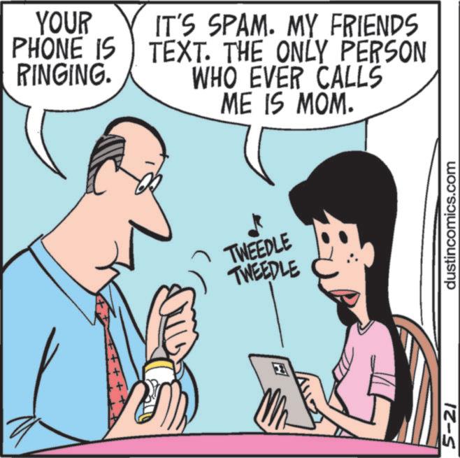 Comics OCR: YOUR PHONE IS RINGING. IT'S SPAM. MY FRIENDS TEXT. THE ONLY PERSON WHO EVER CALLS ME IS MOM. TWEEDLE TWEEDLE 5-21 dustincomics.com YOUR PHONE IS RINGING . IT'S SPAM . MY FRIENDS TEXT . THE ONLY PERSON WHO EVER CALLS ME IS MOM . TWEEDLE TWEEDLE 5-21 dustincomics.com