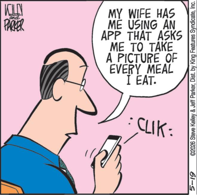 Fiction OCR: KELLY and PARKER MY WIFE HAS ME USING AN APP THAT ASKS ME TO TAKE A PICTURE OF EVERY MEAL I EAT. 5-19 ©2026 Steve Kelley & Jeff ParkerInc. CLIK: KELLY and PARKER MY WIFE HAS ME USING AN APP THAT ASKS ME TO TAKE A PICTURE OF EVERY MEAL I EAT . 5-19 © 2026 Steve Kelley & Jeff ParkerDist . by King Features SyndicateInc. CLIK :