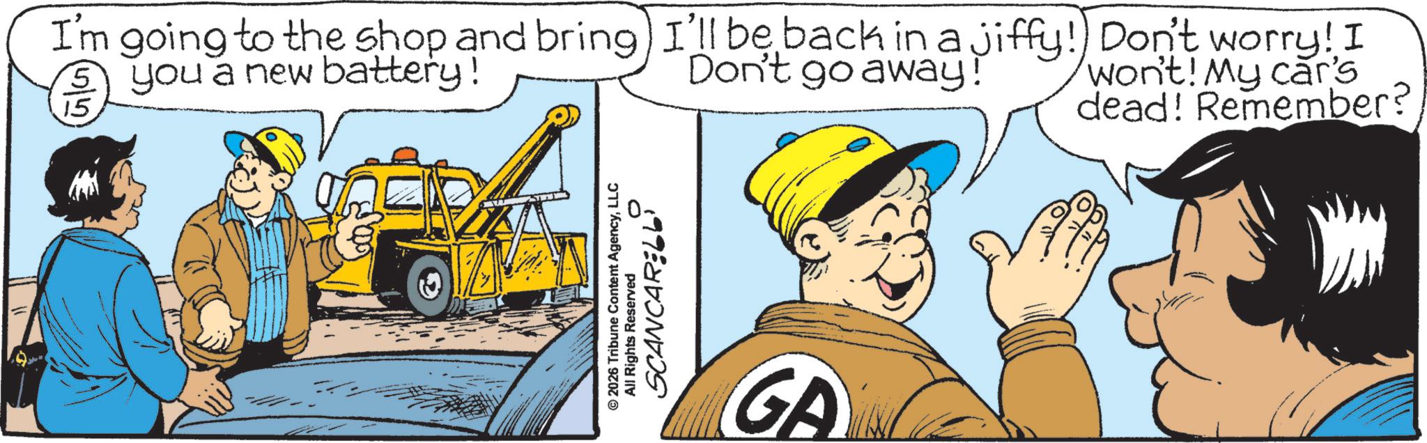 Comics OCR: I'm going to the shop and bring I'll be back in a jiffy! Don't worry! I you a new battery! 15 Don't go away! won't! My car's dead! Remember? © 2026 Tribune Content AgencyLLC All Rights Reserved SCANCARELL) GA I'm going to the shop and bring I'll be back in a jiffy ! Don't worry ! I you a new battery ! 15 Don't go away ! won't ! My car's dead ! Remember ? © 2026 Tribune Content AgencyLLC All Rights Reserved SCANCARELL ) GA