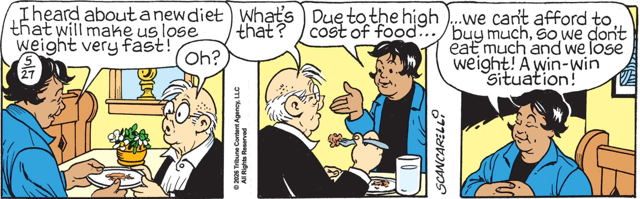 Publication OCR: © 2026 Tribune Content AgencyLLC All Rights Reserved I heard about a new diet What's that will make us lose that? weight very fast! (5/2 27 Oh? Due to the high )...we can't afford to cost of food... buy muchso we don't eat much and we lose weight! A win-win Situation! SCANCARELLO © 2026 Tribune Content AgencyLLC All Rights Reserved I heard about a new diet What's that will make us lose that ? weight very fast ! ( 5/2 27 Oh ? Due to the high ) ... we can't afford to cost of food ... buy muchso we don't eat much and we lose weight ! A win - win Situation ! SCANCARELLO