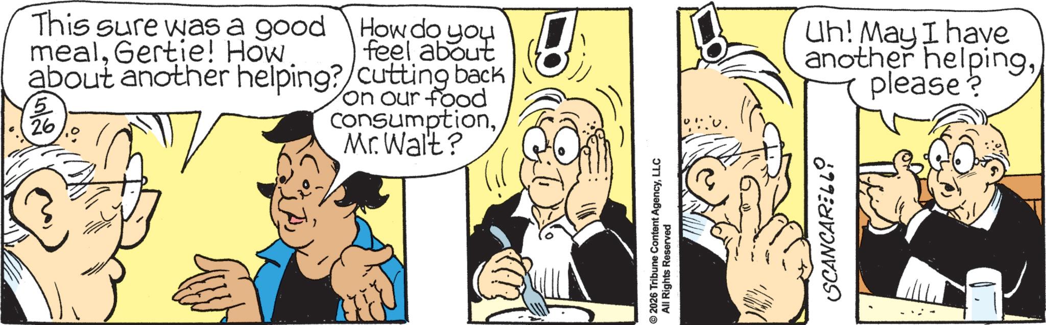 Animation OCR: This sure was a good mealGertie! How about another helping? 5 26 How do you feel about cutting back on our food ConsumptionMr. Walt? 2026 Tribune Content AgencyLLC All Rights Reserved SCANCARELLO Uh! May I have another helpingplease? This sure was a good mealGertie ! How about another helping ? 5 26 How do you feel about cutting back on our food ConsumptionMr. Walt ? 2026 Tribune Content AgencyLLC All Rights Reserved SCANCARELLO Uh ! May I have another helpingplease ?