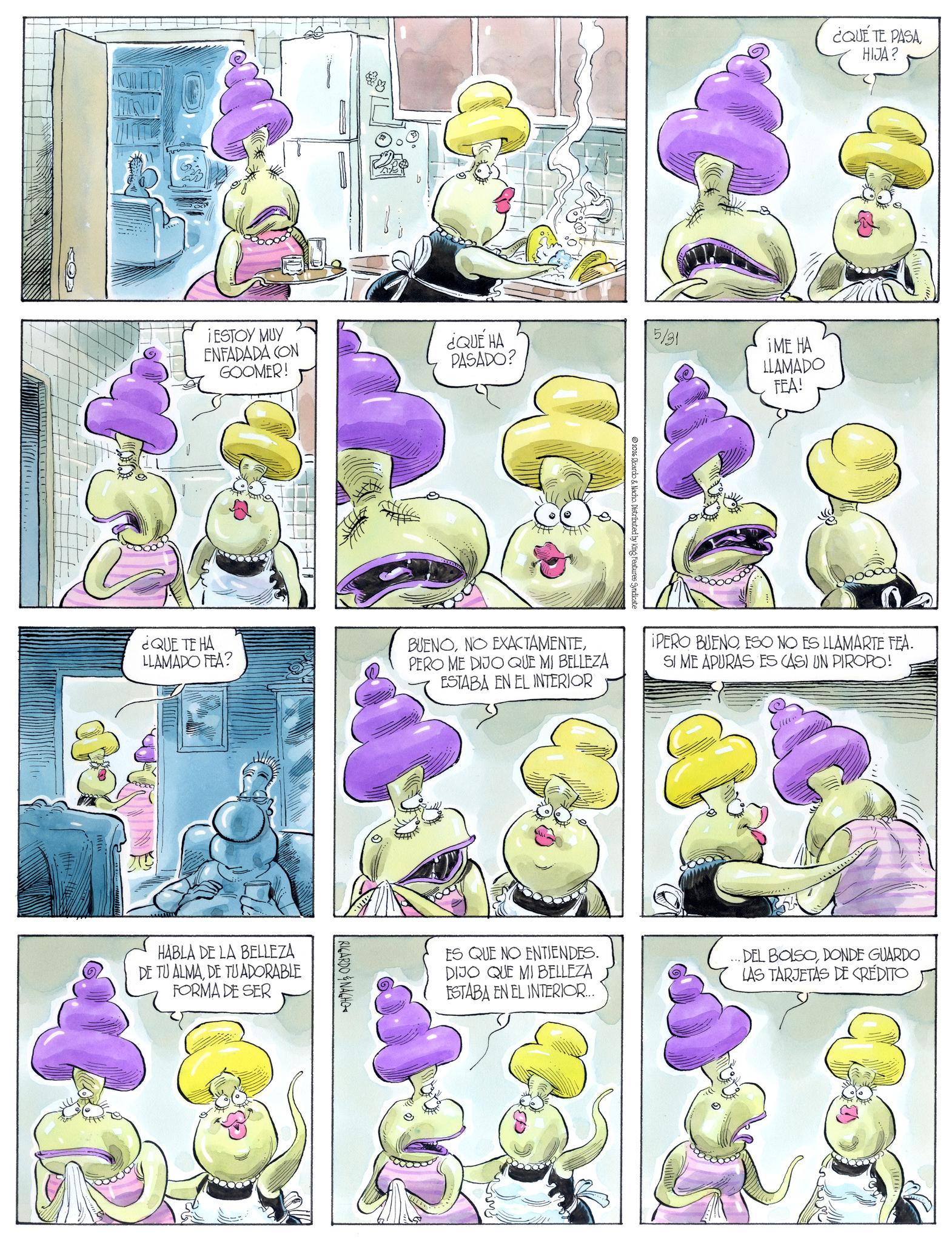 Publication OCR: E ?? ¿QUÉ TE PASA HIJA? DD ¡ESTOY MUY ENFADADA CON GOOMER! ¿QUÉ HA PASADO? 5/31 ¡ME HA LLAMADO FEA! D ¿QUE TE HA LLAMADO FEA? 2026 Ricardo & Nacho. Distributed by King Features Syndicate BUENOPERO ME DIJO QUE MI BELLEZA ESTABA EN EL INTERIOR IPERO BUENOESO NO ES LLAMARTE FEA. SI ME APURAS ES CASI UN PIROPO! HABLA DE LA BELLEZA DE TU ALMADE TU ADORABLE FORMA DE SER RICARDO NACHO ES QUE NO ENTIENDES. DIJO QUE MI BELLEZA ESTABA EN EL INTERIOR... DEL BOLSODONDE GUARDO LAS TARJETAS DE CRÉDITO E ? ? ¿ QUÉ TE PASA HIJA ? DD ¡ ESTOY MUY ENFADADA CON GOOMER ! ¿ QUÉ HA PASADO ? 5/31 ¡ ME HA LLAMADO FEA ! D ¿ QUE TE HA LLAMADO FEA ? 2026 Ricardo & Nacho . Distributed by King Features Syndicate BUENONO EXACTAMENTEPERO ME DIJO QUE MI BELLEZA ESTABA EN EL INTERIOR IPERO BUENOESO NO ES LLAMARTE FEA . SI ME APURAS ES CASI UN PIROPO ! HABLA DE LA BELLEZA DE TU ALMADE TU ADORABLE FORMA DE SER RICARDO NACHO ES QUE NO ENTIENDES . DIJO QUE MI BELLEZA ESTABA EN EL INTERIOR ... DEL BOLSODONDE GUARDO LAS TARJETAS DE CRÉDITO