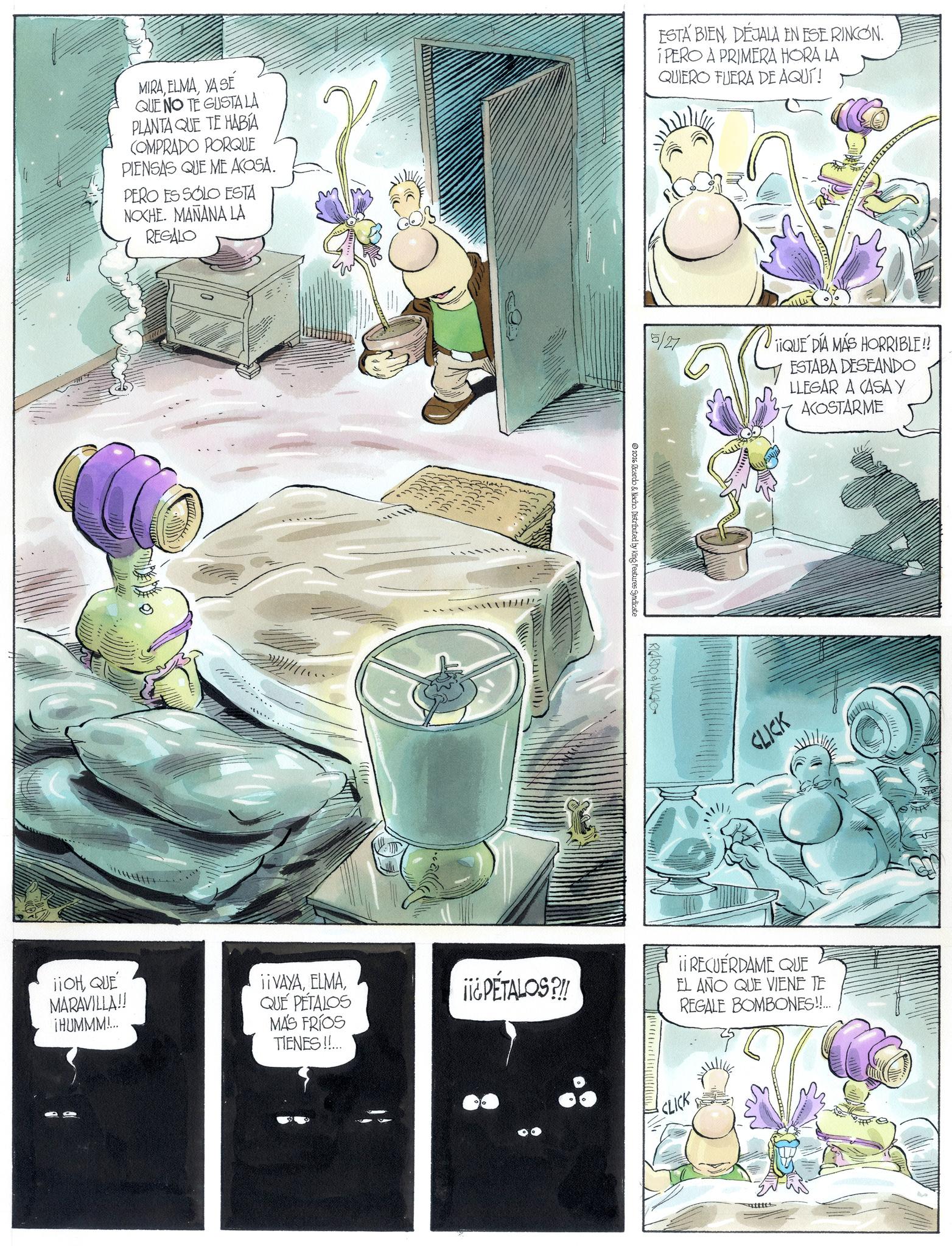 Comics OCR: MIRAYA SE QUE NO TE GUSTA LA PLANTA QUE TE HABÍA COMPRADO PORQUE PIENSAS QUE ME ACOSA. PERO ES SOLO ESTA NOXHE. MAÑANA LA REGALO ESTÁ BIEN DÉJALA EN ESE RINCÓN. I PERO A PRIMERA HORA LA QUIERO FUERA DE AQUÍ! iiOHQUE MARAVILLA!! ¡HUMMM!... 5/27 2026 Ricardo & Nacho. Distributed by King Features Syndicate RICARDO & NACHO TIQUE DÍA MÁS HORRIBLE!! ESTABA DESEANDO LLEGAR A CASA Y ACOSTARME CLICK ¡¡ VAYAQUÉ PÉTALOS ¡¡¿ PETALOS?!! ¡¡ RECUERDAME QUE EL AÑO QUE VIENE TE MÁS FRÍOS TIENES!!... CLICK REGALE BOMBONES!!... MIRAYA SE QUE NO TE GUSTA LA PLANTA QUE TE HABÍA COMPRADO PORQUE PIENSAS QUE ME ACOSA . PERO ES SOLO ESTA NOXHE . MAÑANA LA REGALO ESTÁ BIEN DÉJALA EN ESE RINCÓN . I PERO A PRIMERA HORA LA QUIERO FUERA DE AQUÍ ! iiOHQUE MARAVILLA !! ¡ HUMMM ! ... 5/27 2026 Ricardo & Nacho . Distributed by King Features Syndicate RICARDO & NACHO TIQUE DÍA MÁS HORRIBLE !! ESTABA DESEANDO LLEGAR A CASA Y ACOSTARME CLICK ¡ ¡ VAYAQUÉ PÉTALOS ¡ ¡ ¿ PETALOS ? !! ¡ ¡ RECUERDAME QUE EL AÑO QUE VIENE TE MÁS FRÍOS TIENES !! ... CLICK REGALE BOMBONES !! ...