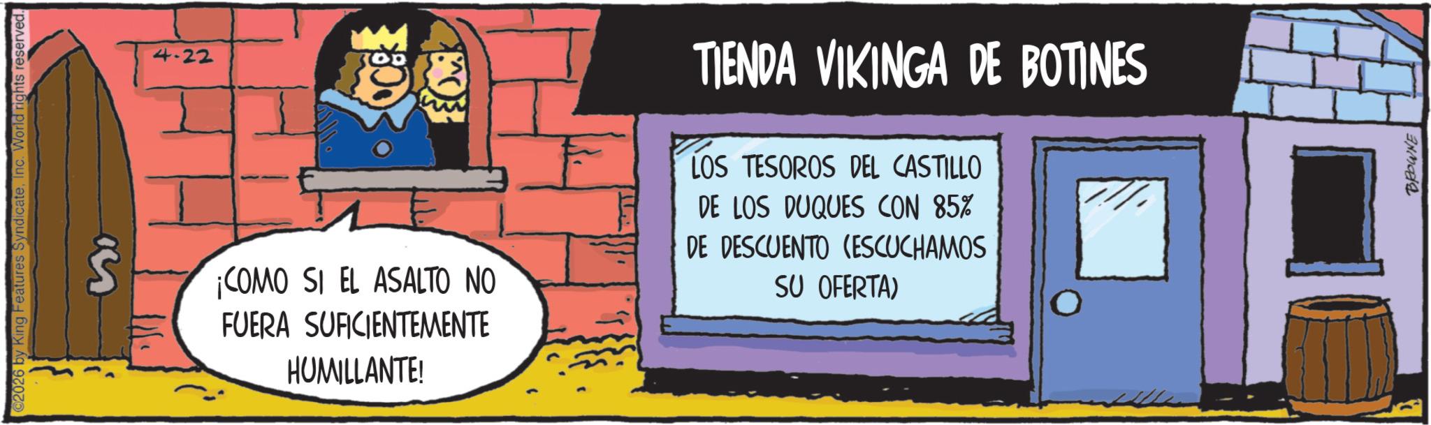 Animation OCR: 2026 by King Features SyndicateInc. World rights reserved. 4-22 ¡COMO SI EL ASALTO NO FUERA SUFICIENTEMENTE HUMILLANTE! TIENDA VIKINGA DE BOTINES LOS TESOROS DEL CASTILLO DE LOS DUQUES CON 85% DE DESCUENTO (ESCUCHAMOS SU OFERTA) BROWNE A 2026 by King Features SyndicateInc. World rights reserved . 4-22 ¡ COMO SI EL ASALTO NO FUERA SUFICIENTEMENTE HUMILLANTE ! TIENDA VIKINGA DE BOTINES LOS TESOROS DEL CASTILLO DE LOS DUQUES CON 85 % DE DESCUENTO ( ESCUCHAMOS SU OFERTA ) BROWNE A