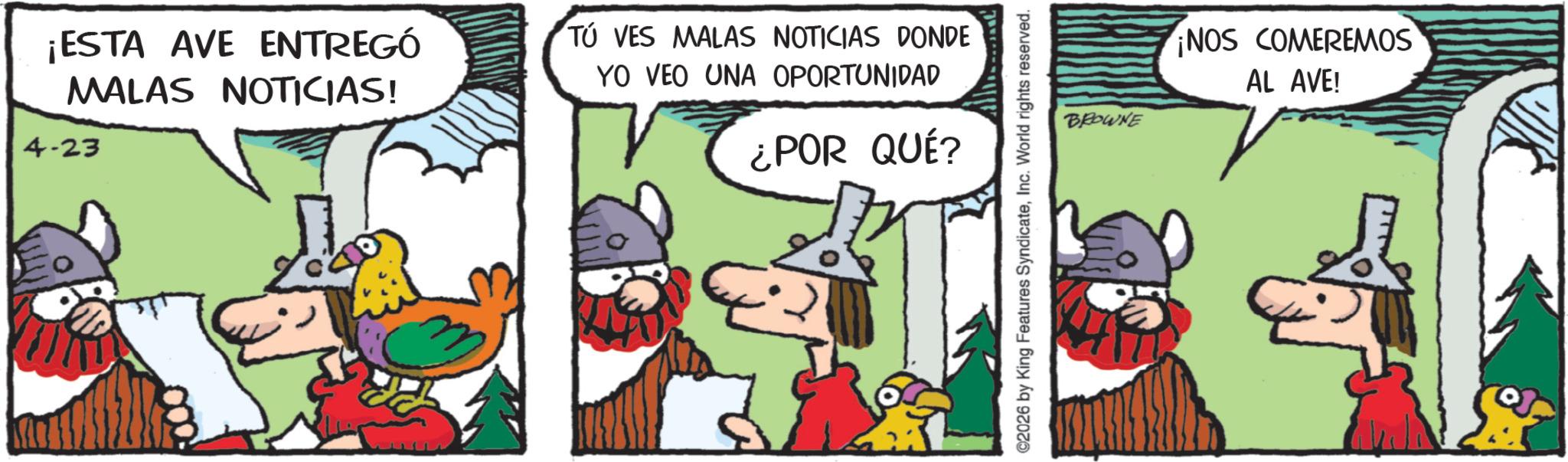 Working animal OCR: ¡ESTA AVE ENTREGÓ MALAS NOTICIAS! 4-23 TÚ VES MALAS NOTICIAS DONDE YO VEO UNA OPORTUNIDAD ¿POR QUÉ? ©2026 by King Features SyndicateInc. World rights reserved. BROWNE ¡NOS COMEREMOS AL AVE! ¡ ESTA AVE ENTREGÓ MALAS NOTICIAS ! 4-23 TÚ VES MALAS NOTICIAS DONDE YO VEO UNA OPORTUNIDAD ¿ POR QUÉ ? © 2026 by King Features SyndicateInc. World rights reserved . BROWNE ¡ NOS COMEREMOS AL AVE !
