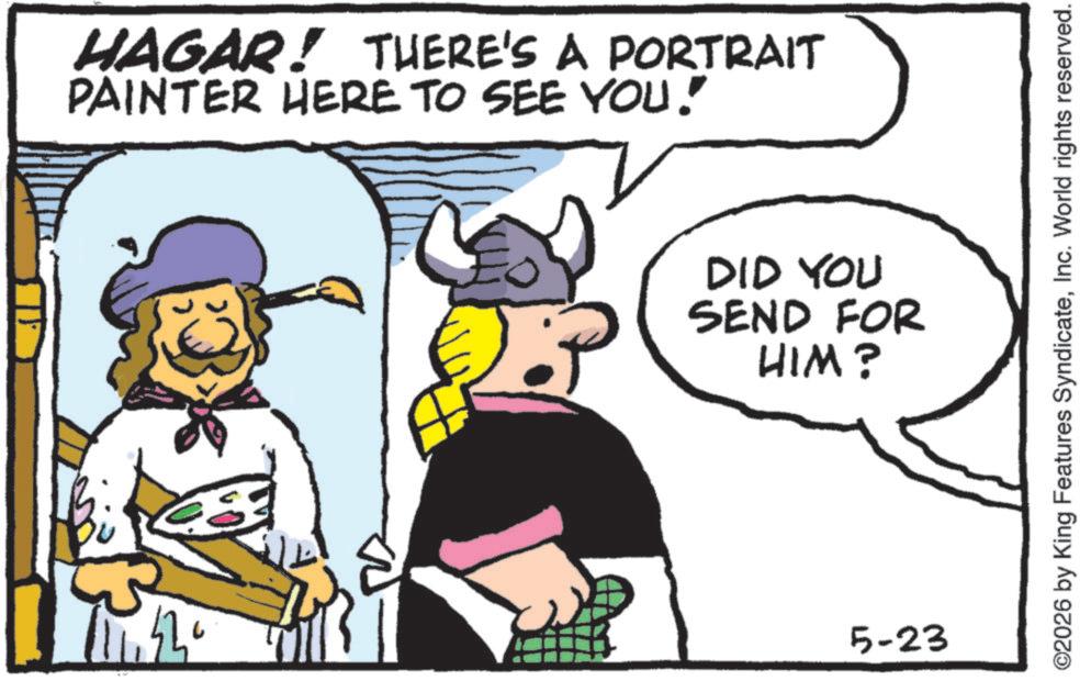Clip art OCR: HAGAR! THERE'S A PORTRAIT PAINTER HERE TO SEE YOU! DID YOU SEND FOR HIM? 11420 5-23 ©2026 by King Features SyndicateInc. World rights reserved. HAGAR ! THERE'S A PORTRAIT PAINTER HERE TO SEE YOU ! DID YOU SEND FOR HIM ? 11420 5-23 © 2026 by King Features SyndicateInc. World rights reserved .
