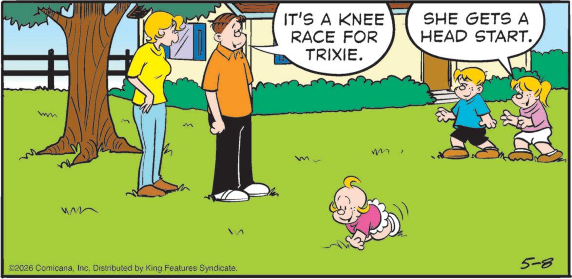Child OCR: M IT'S A KNEE RACE FOR TRIXIE. SHE GETS A HEAD START. ©2026 ComicanaInc. Distributed by King Features Syndicate. 5-8 M IT'S A KNEE RACE FOR TRIXIE . SHE GETS A HEAD START . © 2026 ComicanaInc. Distributed by King Features Syndicate . 5-8