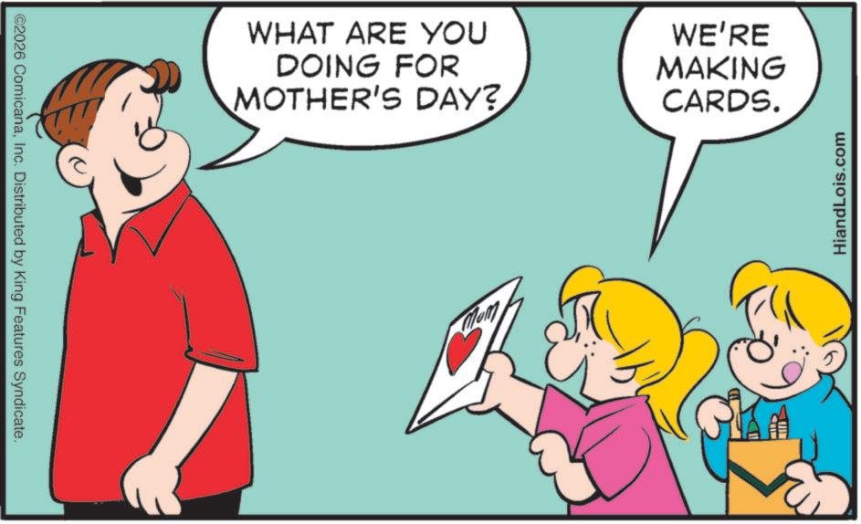 Animation OCR: ©2026 ComicanaInc. Distributed by King Features Syndicate. WHAT ARE YOU DOING FOR MOTHER'S DAY? WE'RE MAKING CARDS. Mom HiandLois.com © 2026 ComicanaInc. Distributed by King Features Syndicate . WHAT ARE YOU DOING FOR MOTHER'S DAY ? WE'RE MAKING CARDS . Mom HiandLois.com