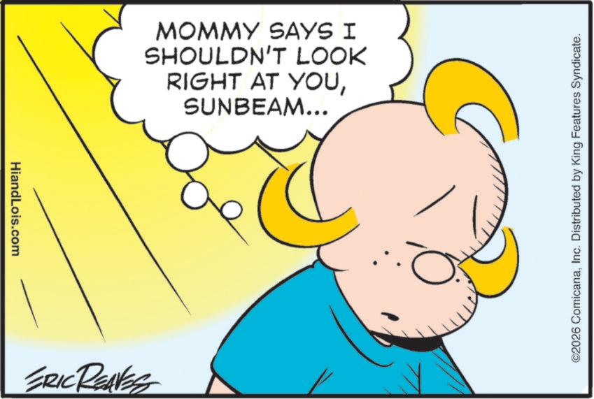 Happiness OCR: HiandLois.com MOMMY SAYS I SHOULDN'T LOOK RIGHT AT YOUSUNBEAM... ERIC REAVES ©2026 ComicanaInc. Distributed by King Features Syndicate. HiandLois.com MOMMY SAYS I SHOULDN'T LOOK RIGHT AT YOUSUNBEAM ... ERIC REAVES © 2026 ComicanaInc. Distributed by King Features Syndicate .