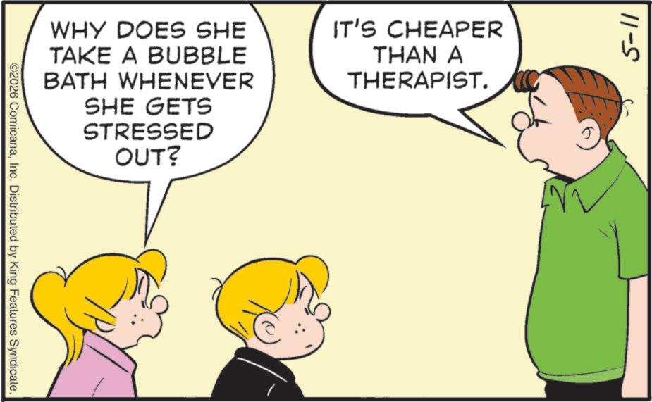 Fiction OCR: ©2026 ComicanaInc. Distributed by King Features Syndicate. WHY DOES SHE TAKE A BUBBLE BATH WHENEVER SHE GETS STRESSED OUT? IT'S CHEAPER THAN A THERAPIST. 5-11 © 2026 ComicanaInc. Distributed by King Features Syndicate . WHY DOES SHE TAKE A BUBBLE BATH WHENEVER SHE GETS STRESSED OUT ? IT'S CHEAPER THAN A THERAPIST . 5-11