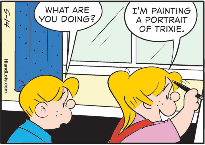 Happiness OCR: WHAT ARE YOU DOING? I'M PAINTING A PORTRAIT OF TRIXIE. 5-14 HiandLois.com WHAT ARE YOU DOING ? I'M PAINTING A PORTRAIT OF TRIXIE . 5-14 HiandLois.com