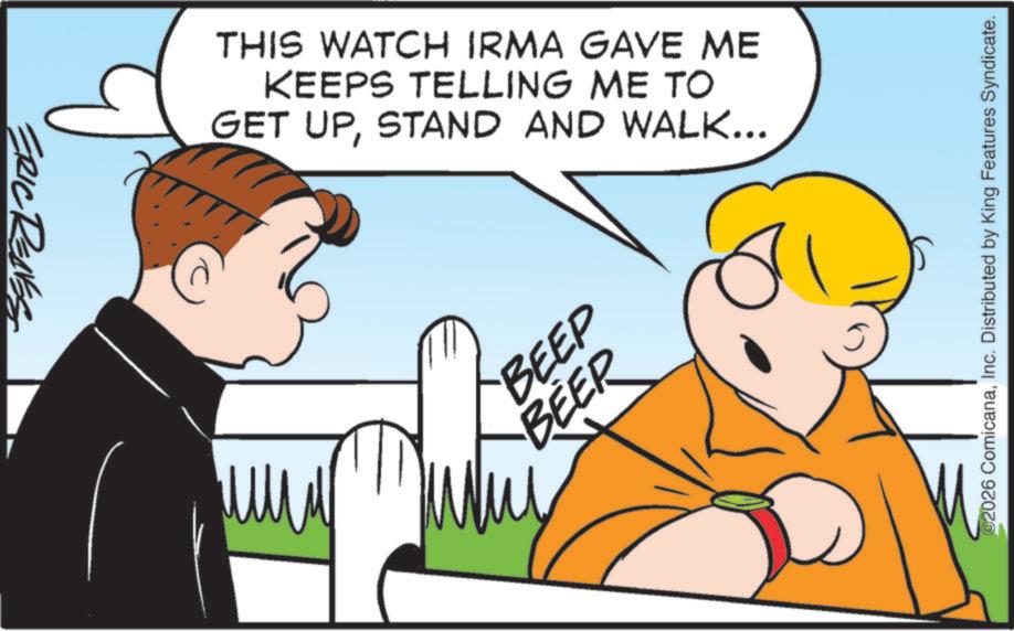Fiction OCR: ERIC RENE THIS WATCH IRMA GAVE ME KEEPS TELLING ME TO GET UPSTAND AND WALK... ??? BEEP BEER 2026 ComicanaInc. Distributed by King Features Syndicate. ERIC RENE THIS WATCH IRMA GAVE ME KEEPS TELLING ME TO GET UPSTAND AND WALK ... ??? BEEP BEER 2026 ComicanaInc. Distributed by King Features Syndicate .
