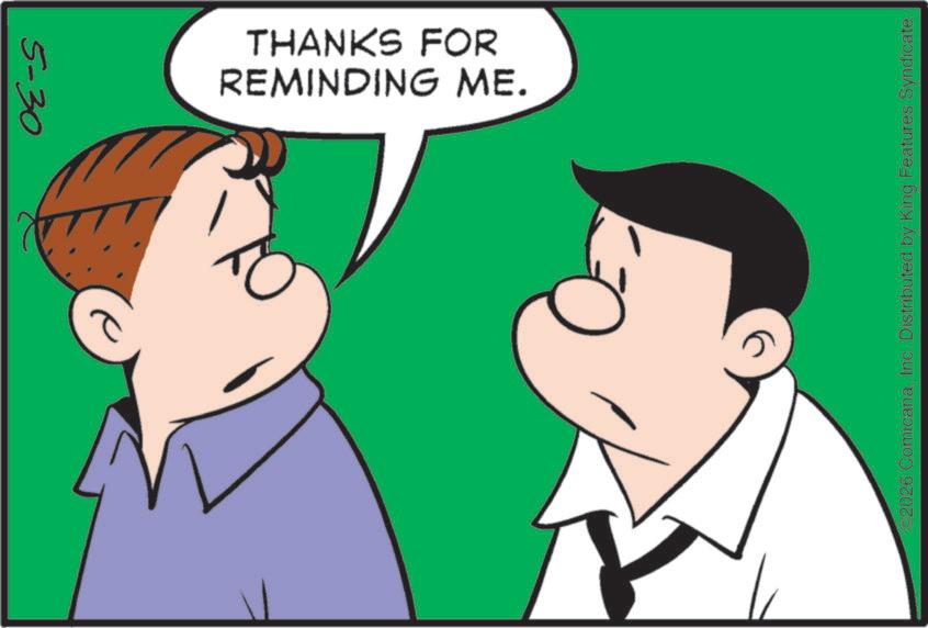 Pleased OCR: 5-30 REMINDING ME. THANKS FOR ©2026 ComicanaInc. Distributed by King Features Syndicate. 5-30 REMINDING ME . THANKS FOR © 2026 ComicanaInc. Distributed by King Features Syndicate .