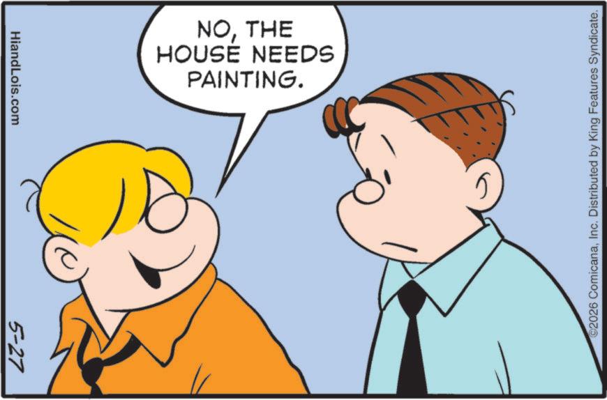 Animation OCR: HiandLois.com 5-27 PAINTING. HOUSE NEEDS NOTHE 2026 ComicanaInc. Distributed by King Features Syndicate. HiandLois.com 5-27 PAINTING . HOUSE NEEDS NOTHE 2026 ComicanaInc. Distributed by King Features Syndicate .