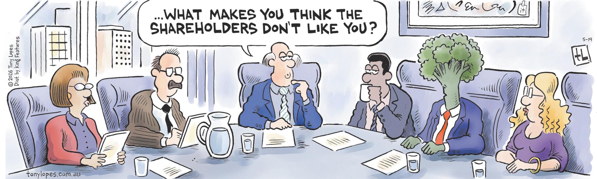 Fiction OCR: 2026 Tony Lopes Dist. by King Features tonylopes.com.au ...WHAT MAKES YOU THINK THE SHAREHOLDERS DON'T LIKE YOU? En n 00 00 5-19 2026 Tony Lopes Dist . by King Features tonylopes.com.au ... WHAT MAKES YOU THINK THE SHAREHOLDERS DON'T LIKE YOU ? En n 00 00 5-19