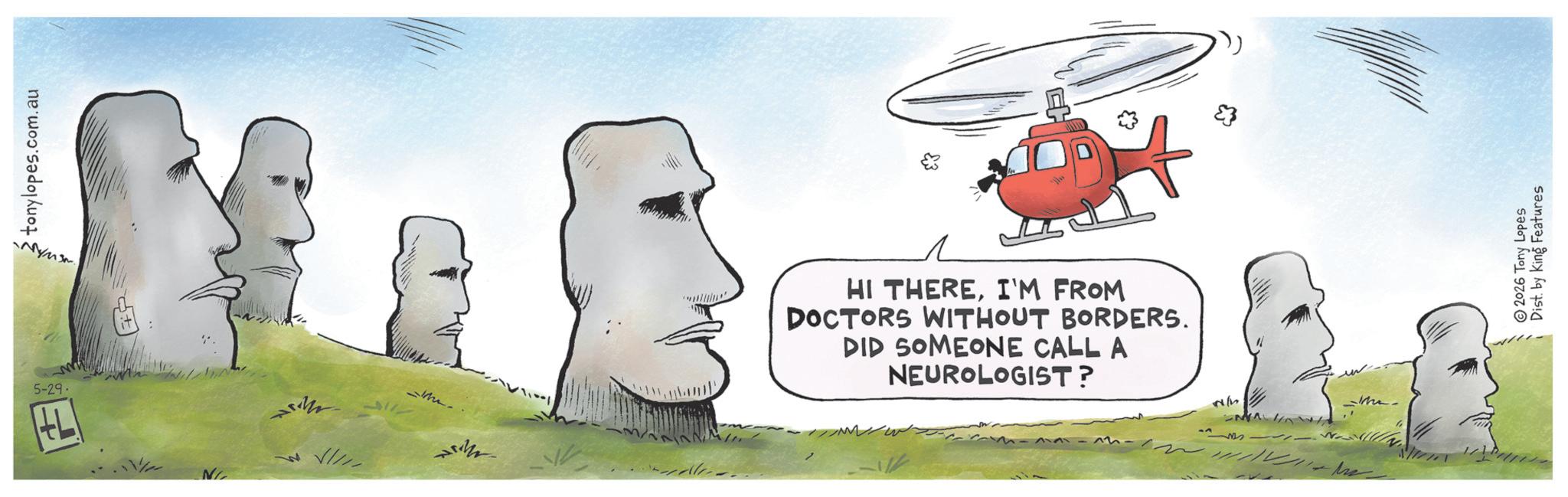 Animation OCR: 5-29- L tonylopes.com.au +P N/ 7 HI THEREI'M FROM DOCTORS WITHOUT BORDERS. DID SOMEONE CALL A NEUROLOGIST? 51/5 2026 Tony Lopes Dist. by King Features 5-29- L tonylopes.com.au + P N / 7 HI THEREI'M FROM DOCTORS WITHOUT BORDERS . DID SOMEONE CALL A NEUROLOGIST ? 51/5 2026 Tony Lopes Dist . by King Features