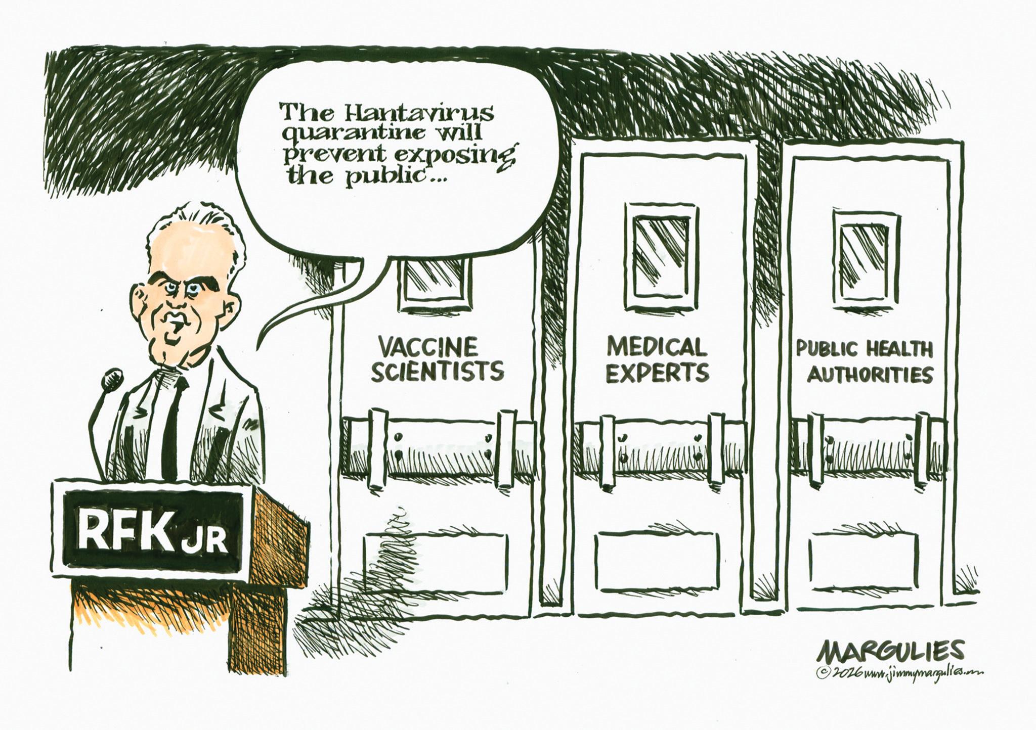 Line art OCR: RFK JR The Hantavirus quarantine will prevent exposing the public... VACCINE SCIENTISTS MEDICAL EXPERTS PUBLIC HEALTH AUTHORITIES MARGULIES ©2026 www.jimmymargulies.com RFK JR The Hantavirus quarantine will prevent exposing the public ... VACCINE SCIENTISTS MEDICAL EXPERTS PUBLIC HEALTH AUTHORITIES MARGULIES © 2026 www.jimmymargulies.com