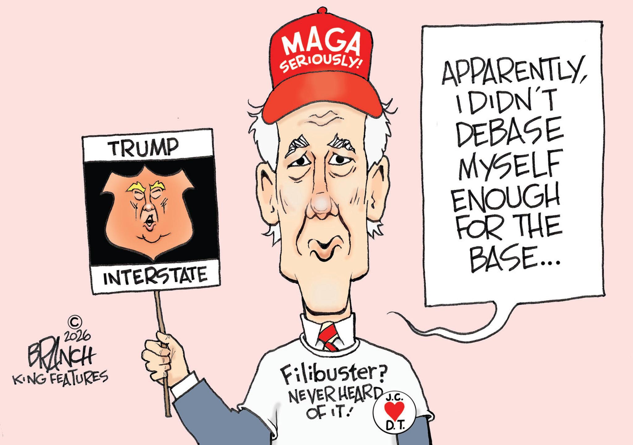 Fiction OCR: TRUMP INTERSTATE MAGA SERIOUSLY! APPARENTLYI DIDN'T DEBASE MYSELF ENOUGH FOR THE BASE... 2026 BRANCH KING FEATURES Filibuster? NEVER HEARD OF IT. J.C. D.T TRUMP INTERSTATE MAGA SERIOUSLY ! APPARENTLYI DIDN'T DEBASE MYSELF ENOUGH FOR THE BASE ... 2026 BRANCH KING FEATURES Filibuster ? NEVER HEARD OF IT . J.C. D.T
