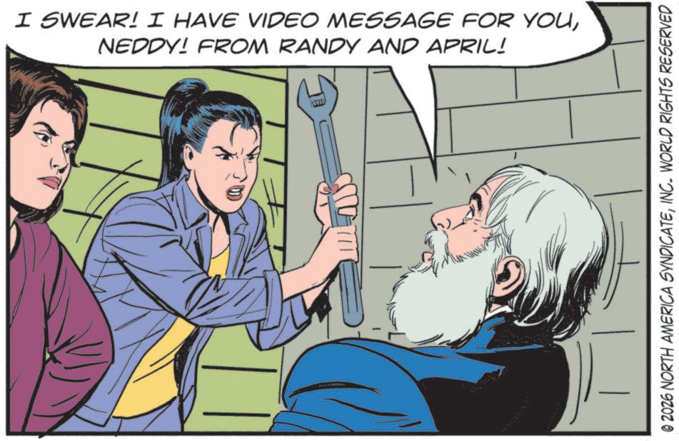 Animated cartoon OCR: I SWEAR! I HAVE VIDEO MESSAGE FOR YOUNEDDY! FROM RANDY AND APRIL! © 2026 NORTH AMERICA SYNDICATEINC. WORLD RIGHTS RESERVED I SWEAR ! I HAVE VIDEO MESSAGE FOR YOUNEDDY ! FROM RANDY AND APRIL ! © 2026 NORTH AMERICA SYNDICATEINC . WORLD RIGHTS RESERVED