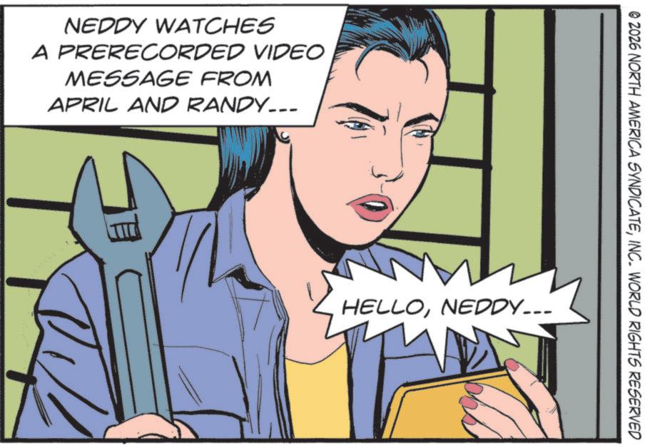 Pleased OCR: NEDDY WATCHES A PRERECORDED VIDEO MESSAGE FROM APRIL AND RANDY….. © 2026 NORTH AMERICA SYNDICATEINC. WORLD RIGHTS RESERVED HELLONEDDY... NEDDY WATCHES A PRERECORDED VIDEO MESSAGE FROM APRIL AND RANDY … .. © 2026 NORTH AMERICA SYNDICATEINC . WORLD RIGHTS RESERVED HELLONEDDY ...