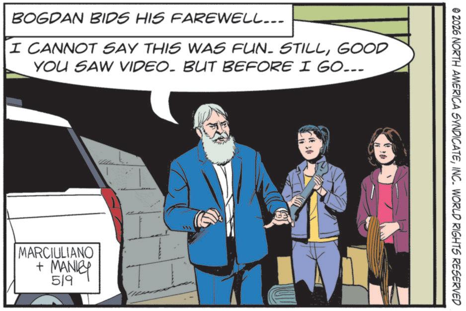Hero OCR: BOGDAN BIDS HIS FAREWELL... I CANNOT SAY THIS WAS FUN. STILLGOOD YOU SAW VIDEO- BUT BEFORE I GO... MARCIULIANO + MANLEY 59 " © 2026 NORTH AMERICA SYNDICATEINC. WORLD RIGHTS RESERVED BOGDAN BIDS HIS FAREWELL ... I CANNOT SAY THIS WAS FUN . STILLGOOD YOU SAW VIDEO- BUT BEFORE I GO ... MARCIULIANO + MANLEY 59 " © 2026 NORTH AMERICA SYNDICATEINC . WORLD RIGHTS RESERVED